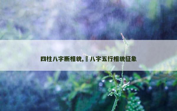 四柱八字断相貌,​八字五行相貌征象