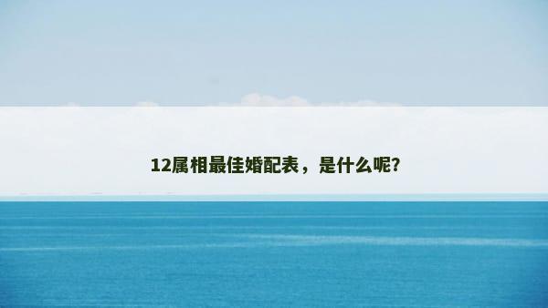 12属相最佳婚配表，是什么呢？