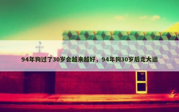 94年狗过了30岁会越来越好，94年狗30岁后走大运