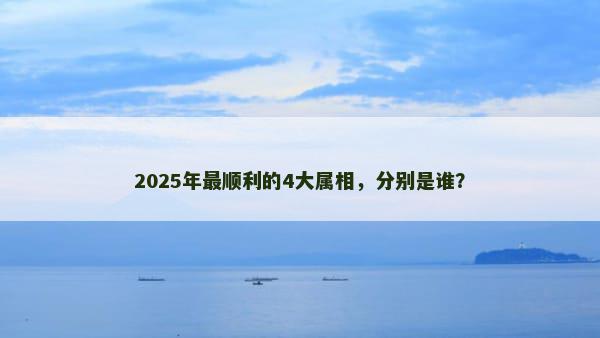 2025年最顺利的4大属相，分别是谁？