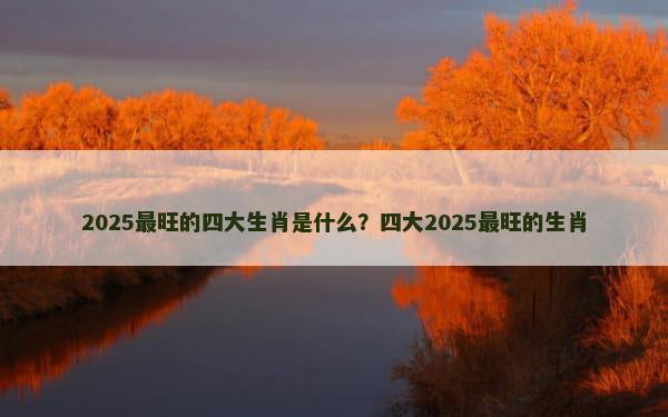 2025最旺的四大生肖是什么？四大2025最旺的生肖