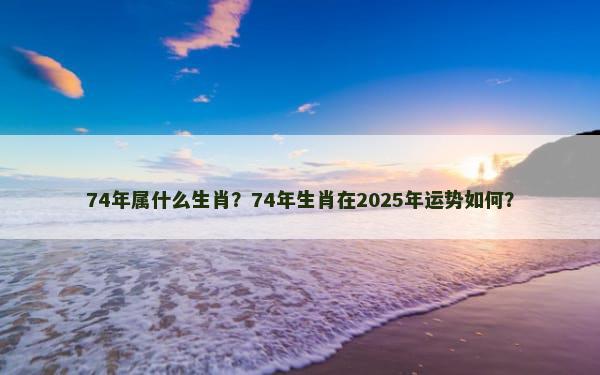 74年属什么生肖？74年生肖在2025年运势如何？