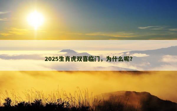 2025生肖虎双喜临门，为什么呢？