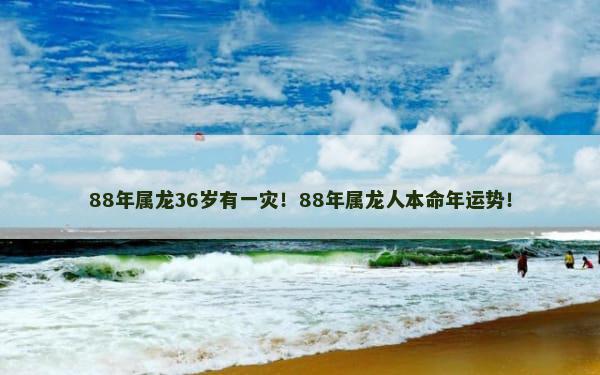 88年属龙36岁有一灾！88年属龙人本命年运势！