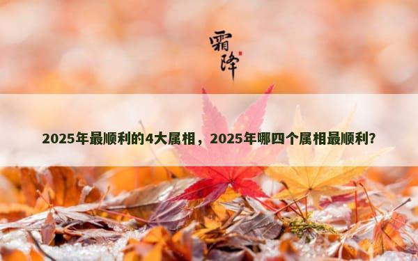 2025年最顺利的4大属相，2025年哪四个属相最顺利？