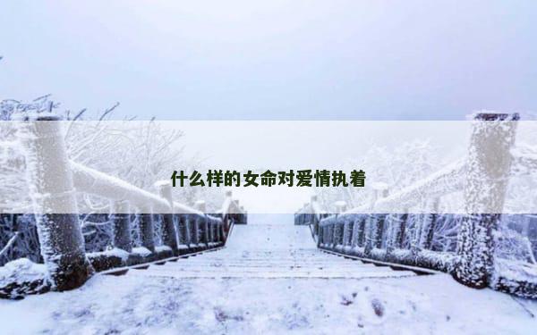 什么样的女命对爱情执着