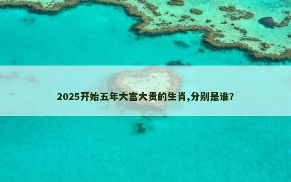 2025开始五年大富大贵的生肖,分别是谁？