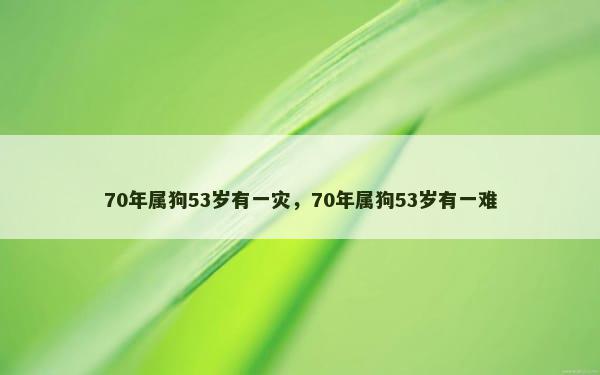 70年属狗53岁有一灾，70年属狗53岁有一难