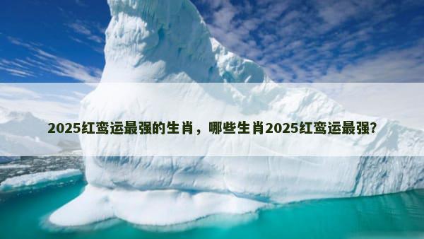 2025红鸾运最强的生肖，哪些生肖2025红鸾运最强？