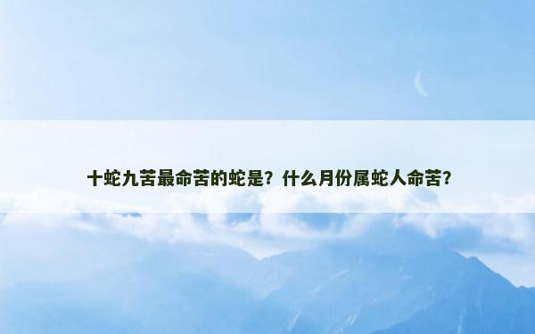 十蛇九苦最命苦的蛇是？什么月份属蛇人命苦？