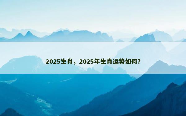 2025生肖，2025年生肖运势如何？