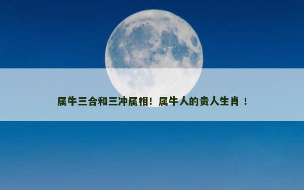 属牛三合和三冲属相！属牛人的贵人生肖 ！