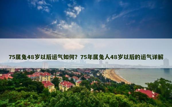 75属兔48岁以后运气如何？75年属兔人48岁以后的运气详解