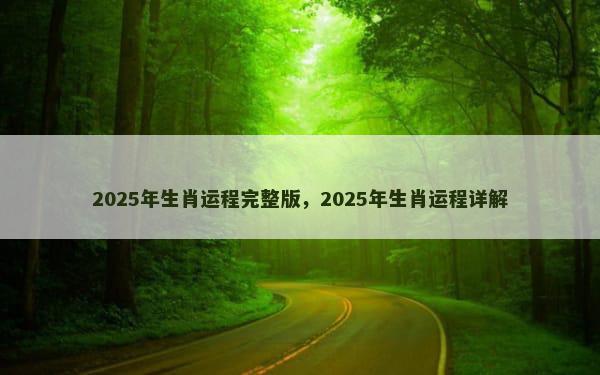 2025年生肖运程完整版，2025年生肖运程详解