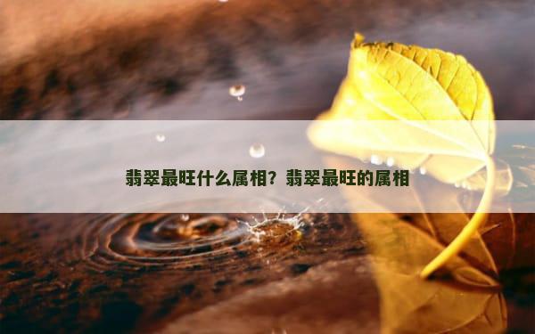 翡翠最旺什么属相？翡翠最旺的属相