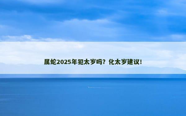 属蛇2025年犯太岁吗？化太岁建议！