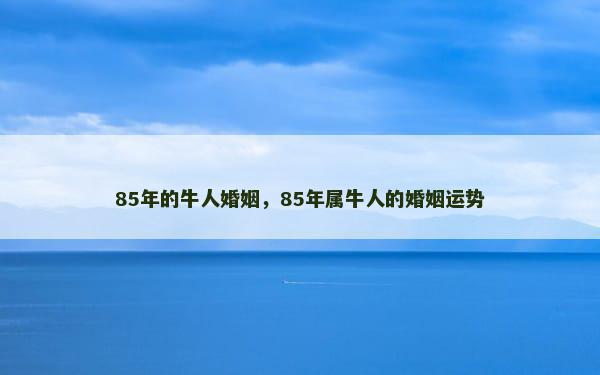 85年的牛人婚姻，85年属牛人的婚姻运势