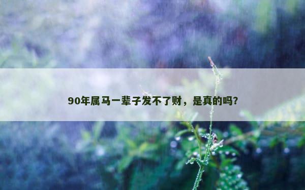 90年属马一辈子发不了财，是真的吗？