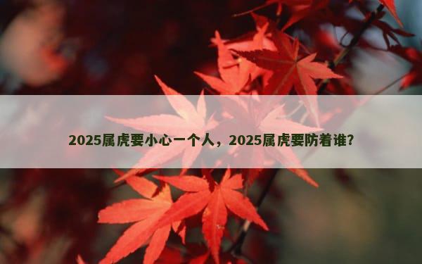 2025属虎要小心一个人，2025属虎要防着谁？