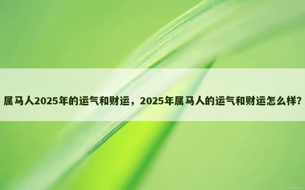 属马人2025年的运气和财运，2025年属马人的运气和财运怎么样？