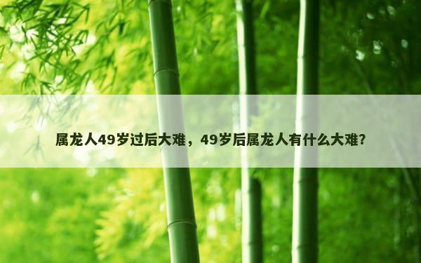 属龙人49岁过后大难，49岁后属龙人有什么大难？