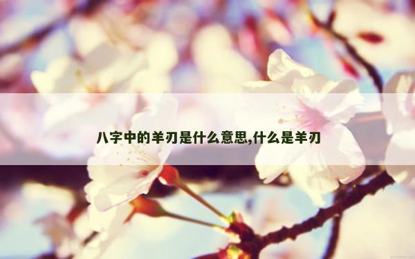 八字中的羊刃是什么意思,什么是羊刃