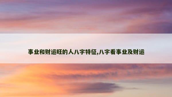 事业和财运旺的人八字特征,八字看事业及财运