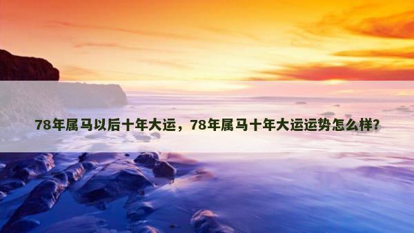 78年属马以后十年大运，78年属马十年大运运势怎么样？