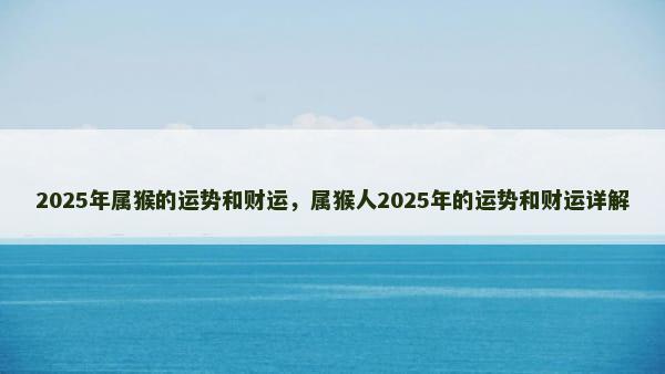 2025年属猴的运势和财运，属猴人2025年的运势和财运详解