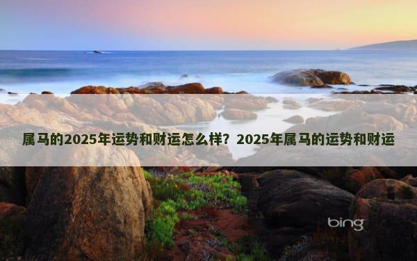 属马的2025年运势和财运怎么样？2025年属马的运势和财运