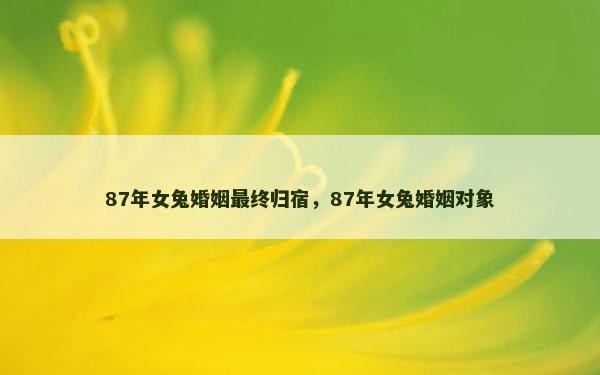 87年女兔婚姻最终归宿，87年女兔婚姻对象