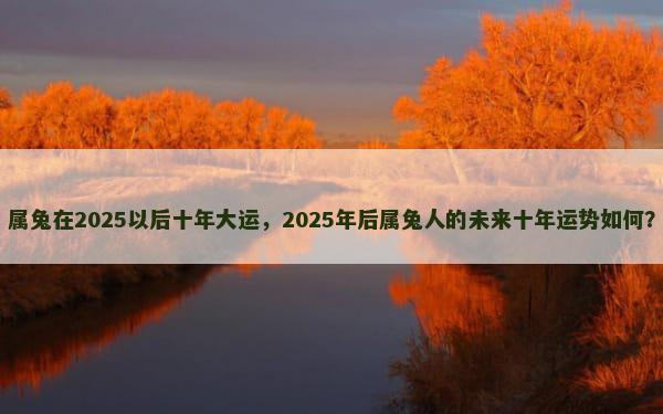 属兔在2025以后十年大运，2025年后属兔人的未来十年运势如何？