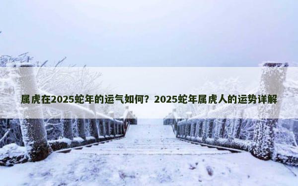 属虎在2025蛇年的运气如何？2025蛇年属虎人的运势详解