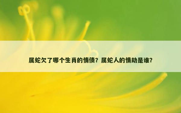 属蛇欠了哪个生肖的情债？属蛇人的情劫是谁？