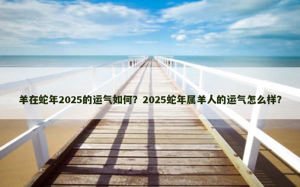 羊在蛇年2025的运气如何？2025蛇年属羊人的运气怎么样？