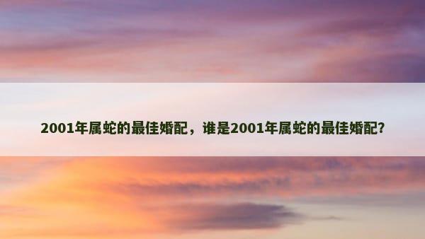 2001年属蛇的最佳婚配，谁是2001年属蛇的最佳婚配？