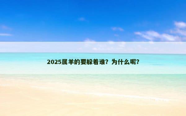 2025属羊的要躲着谁？为什么呢？