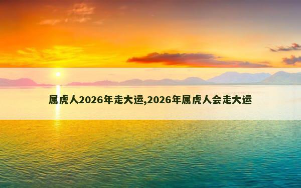 属虎人2026年走大运,2026年属虎人会走大运