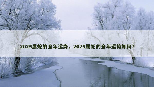 2025属蛇的全年运势，2025属蛇的全年运势如何？