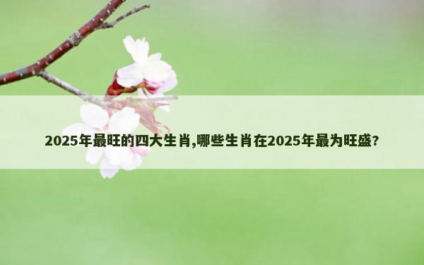 2025年最旺的四大生肖,哪些生肖在2025年最为旺盛?