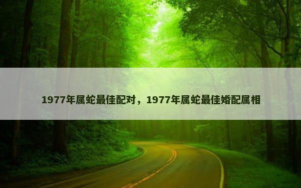 1977年属蛇最佳配对，1977年属蛇最佳婚配属相