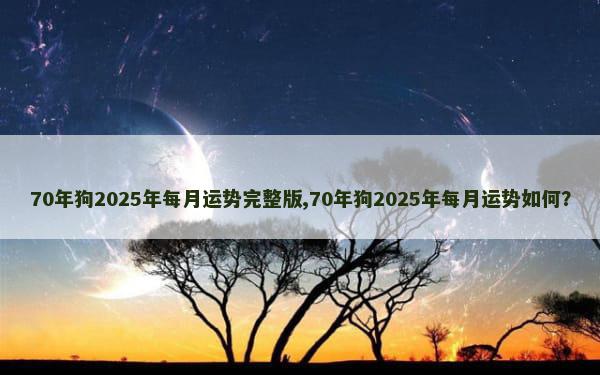 70年狗2025年每月运势完整版,70年狗2025年每月运势如何？