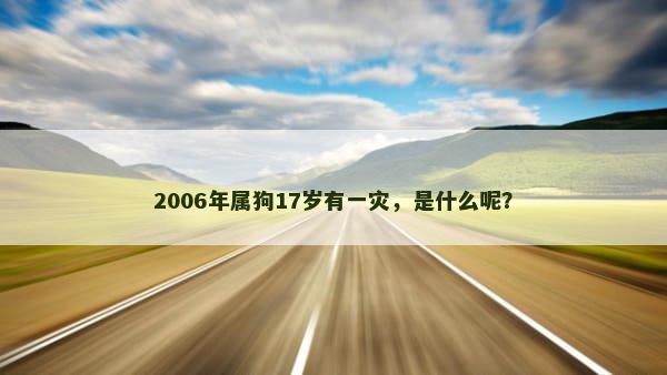 2006年属狗17岁有一灾，是什么呢？