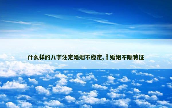 什么样的八字注定婚姻不稳定,​婚姻不顺特征