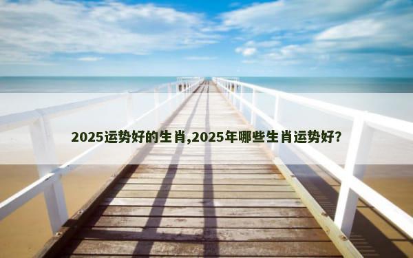 2025运势好的生肖,2025年哪些生肖运势好？