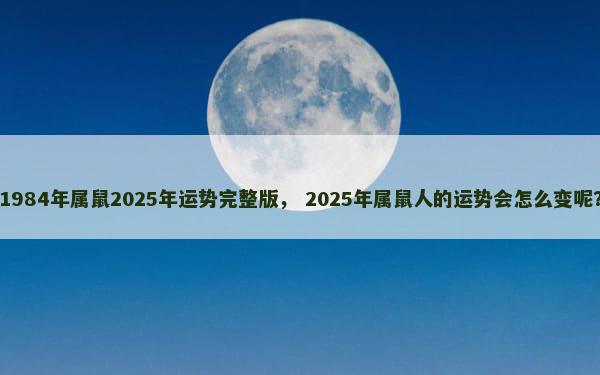 1984年属鼠2025年运势完整版， 2025年属鼠人的运势会怎么变呢？