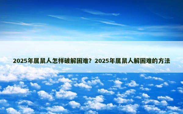 2025年属鼠人怎样破解困难？2025年属鼠人解困难的方法