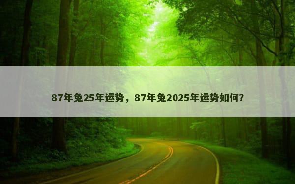 87年兔25年运势，87年兔2025年运势如何？