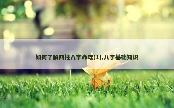 如何了解四柱八字命理(1),八字基础知识