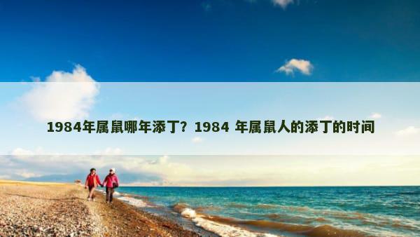 1984年属鼠哪年添丁？1984 年属鼠人的添丁的时间